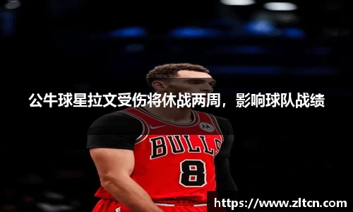 公牛球星拉文受伤将休战两周，影响球队战绩