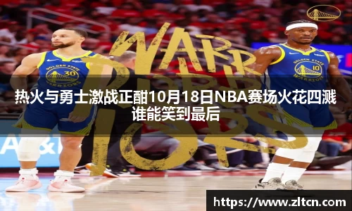 热火与勇士激战正酣10月18日NBA赛场火花四溅谁能笑到最后